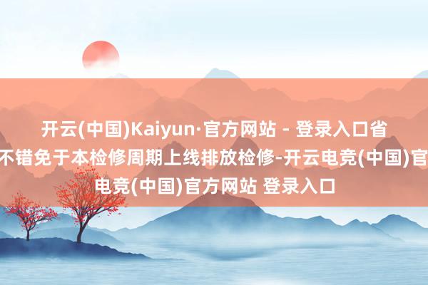 开云(中国)Kaiyun·官方网站 - 登录入口省级生态环境部门不错免于本检修周期上线排放检修-开云电竞(中国)官方网站 登录入口