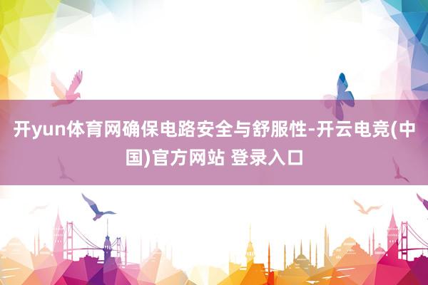 开yun体育网确保电路安全与舒服性-开云电竞(中国)官方网站 登录入口