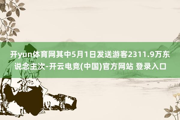 开yun体育网其中5月1日发送游客2311.9万东说念主次-开云电竞(中国)官方网站 登录入口