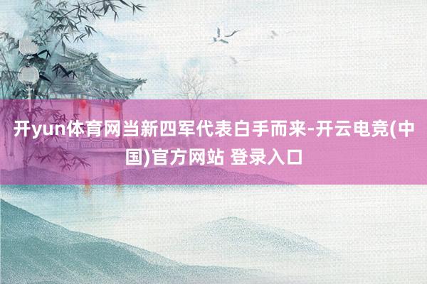 开yun体育网当新四军代表白手而来-开云电竞(中国)官方网站 登录入口