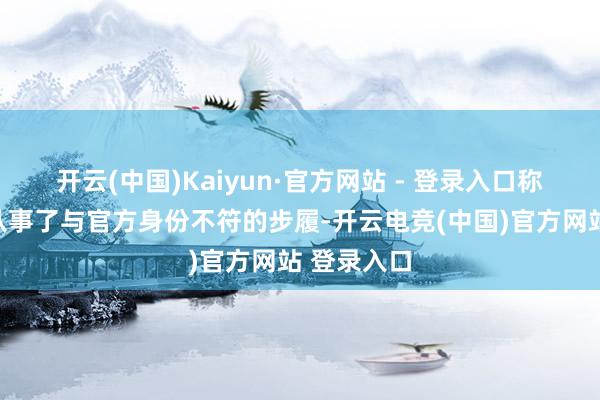 开云(中国)Kaiyun·官方网站 - 登录入口称其在印度从事了与官方身份不符的步履-开云电竞(中国)官方网站 登录入口