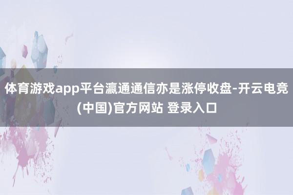 体育游戏app平台瀛通通信亦是涨停收盘-开云电竞(中国)官方网站 登录入口