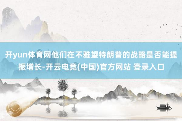 开yun体育网他们在不雅望特朗普的战略是否能提振增长-开云电竞(中国)官方网站 登录入口