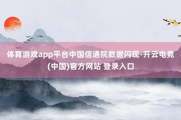 体育游戏app平台　　中国信通院数据闪现-开云电竞(中国)官方网站 登录入口
