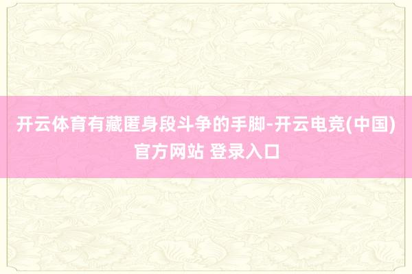 开云体育有藏匿身段斗争的手脚-开云电竞(中国)官方网站 登录入口