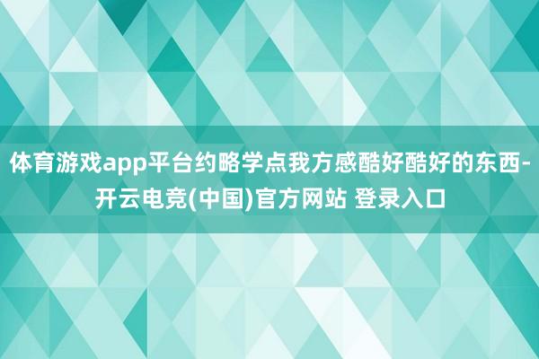 体育游戏app平台约略学点我方感酷好酷好的东西-开云电竞(中国)官方网站 登录入口