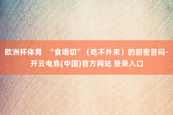欧洲杯体育   “食唔切”（吃不外来）的甜密苦闷-开云电竞(中国)官方网站 登录入口