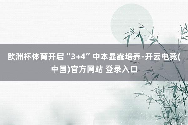 欧洲杯体育开启“3+4”中本显露培养-开云电竞(中国)官方网站 登录入口