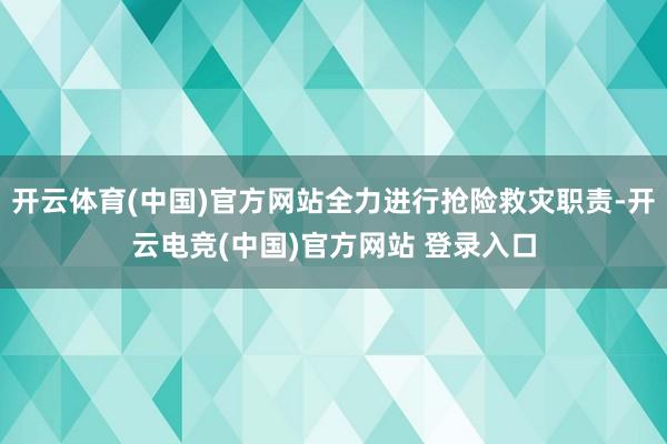 开云体育(中国)官方网站全力进行抢险救灾职责-开云电竞(中国)官方网站 登录入口