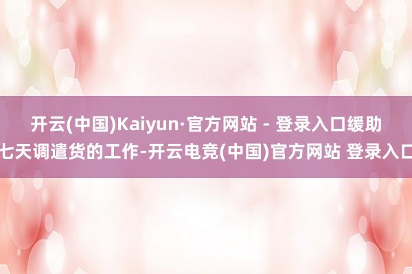 开云(中国)Kaiyun·官方网站 - 登录入口缓助七天调遣货的工作-开云电竞(中国)官方网站 登录入口