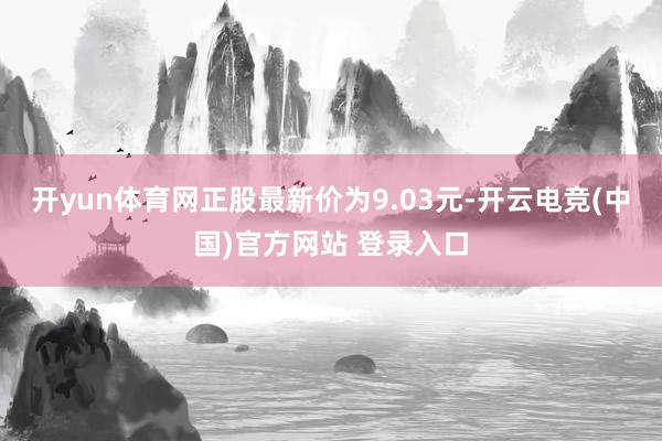 开yun体育网正股最新价为9.03元-开云电竞(中国)官方网站 登录入口