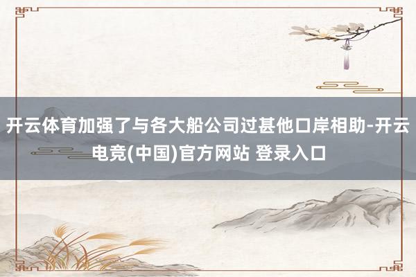 开云体育加强了与各大船公司过甚他口岸相助-开云电竞(中国)官方网站 登录入口