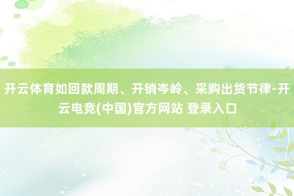 开云体育如回款周期、开销岑岭、采购出货节律-开云电竞(中国)官方网站 登录入口