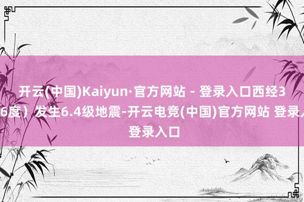 开云(中国)Kaiyun·官方网站 - 登录入口西经38.76度）发生6.4级地震-开云电竞(中国)官方网站 登录入口