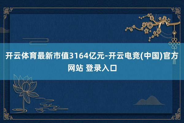 开云体育最新市值3164亿元-开云电竞(中国)官方网站 登录入口