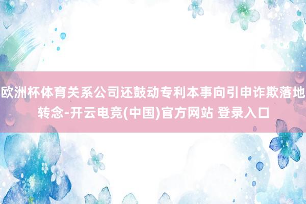 欧洲杯体育关系公司还鼓动专利本事向引申诈欺落地转念-开云电竞(中国)官方网站 登录入口