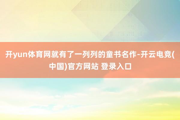 开yun体育网就有了一列列的童书名作-开云电竞(中国)官方网站 登录入口