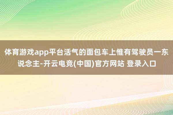 体育游戏app平台活气的面包车上惟有驾驶员一东说念主-开云电竞(中国)官方网站 登录入口