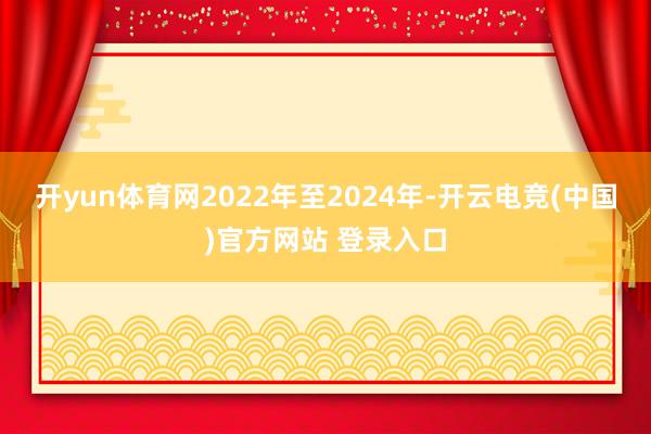 开yun体育网2022年至2024年-开云电竞(中国)官方网站 登录入口