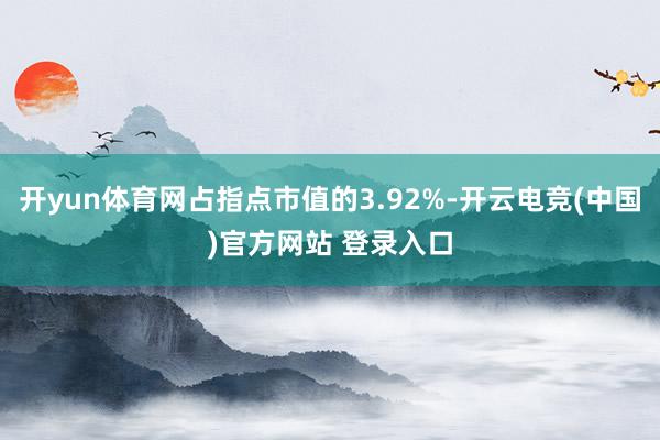 开yun体育网占指点市值的3.92%-开云电竞(中国)官方网站 登录入口