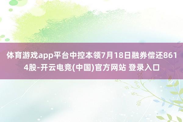 体育游戏app平台中控本领7月18日融券偿还8614股-开云电竞(中国)官方网站 登录入口