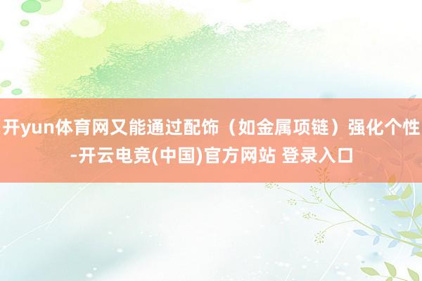 开yun体育网又能通过配饰（如金属项链）强化个性-开云电竞(中国)官方网站 登录入口