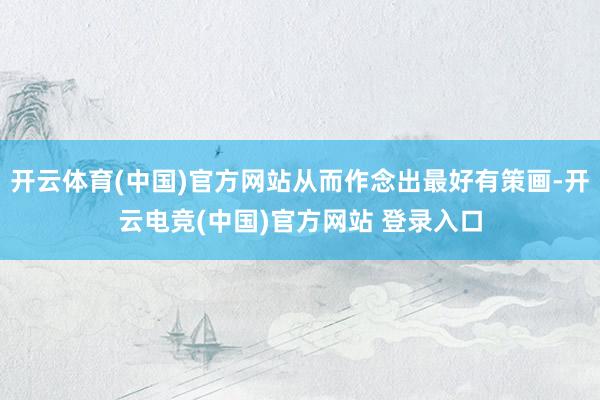 开云体育(中国)官方网站从而作念出最好有策画-开云电竞(中国)官方网站 登录入口