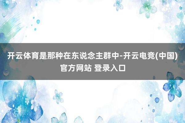 开云体育是那种在东说念主群中-开云电竞(中国)官方网站 登录入口