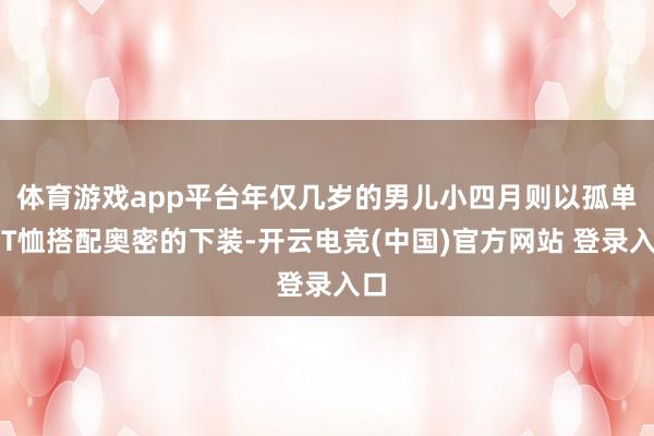体育游戏app平台年仅几岁的男儿小四月则以孤单白T恤搭配奥密的下装-开云电竞(中国)官方网站 登录入口