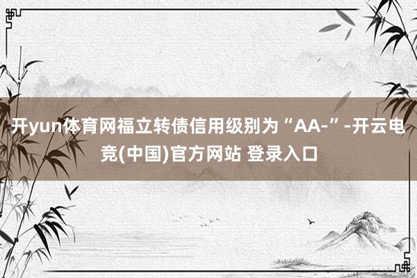 开yun体育网福立转债信用级别为“AA-”-开云电竞(中国)官方网站 登录入口