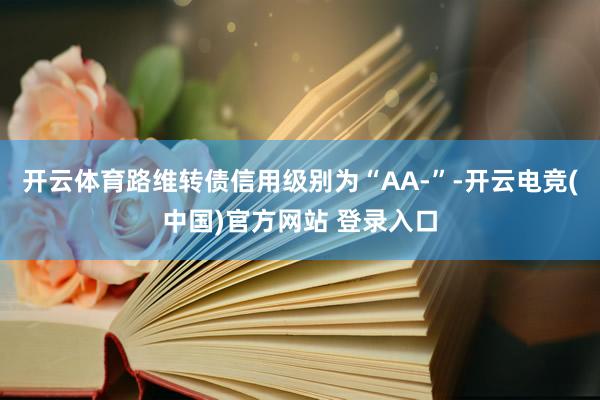 开云体育路维转债信用级别为“AA-”-开云电竞(中国)官方网站 登录入口