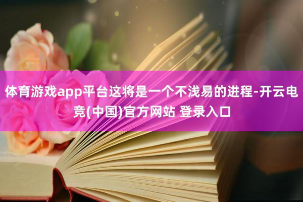 体育游戏app平台这将是一个不浅易的进程-开云电竞(中国)官方网站 登录入口