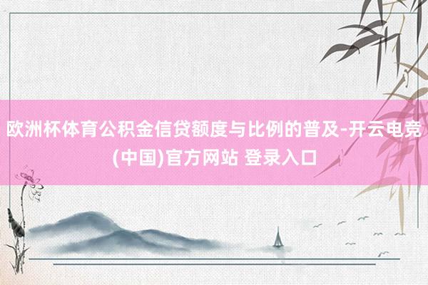 欧洲杯体育公积金信贷额度与比例的普及-开云电竞(中国)官方网站 登录入口