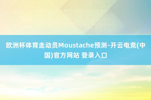 欧洲杯体育走动员Moustache预测-开云电竞(中国)官方网站 登录入口