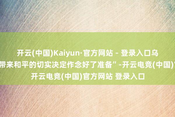 开云(中国)Kaiyun·官方网站 - 登录入口乌克兰“对那些粗略带来和平的切实决定作念好了准备”-开云电竞(中国)官方网站 登录入口