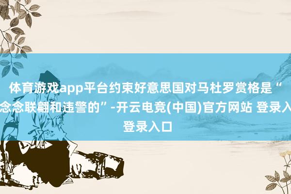 体育游戏app平台约束好意思国对马杜罗赏格是“浮念念联翩和违警的”-开云电竞(中国)官方网站 登录入口
