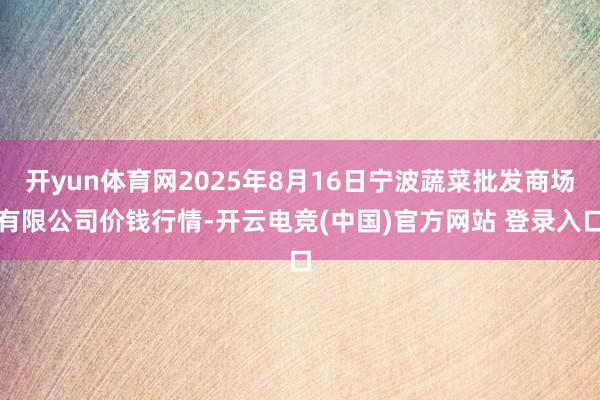 开yun体育网2025年8月16日宁波蔬菜批发商场有限公司价钱行情-开云电竞(中国)官方网站 登录入口