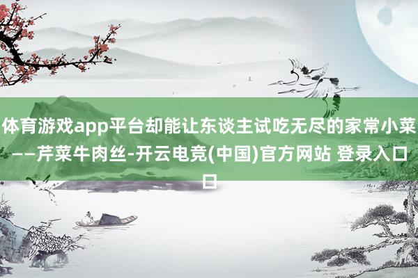 体育游戏app平台却能让东谈主试吃无尽的家常小菜——芹菜牛肉丝-开云电竞(中国)官方网站 登录入口