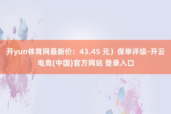 开yun体育网最新价:43.45 元)保举评级-开云电竞(中国)官方网站 登录入口