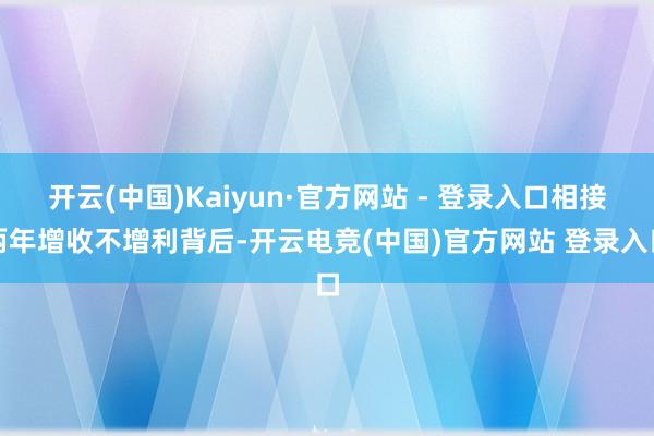 开云(中国)Kaiyun·官方网站 - 登录入口相接两年增收不增利背后-开云电竞(中国)官方网站 登录入口
