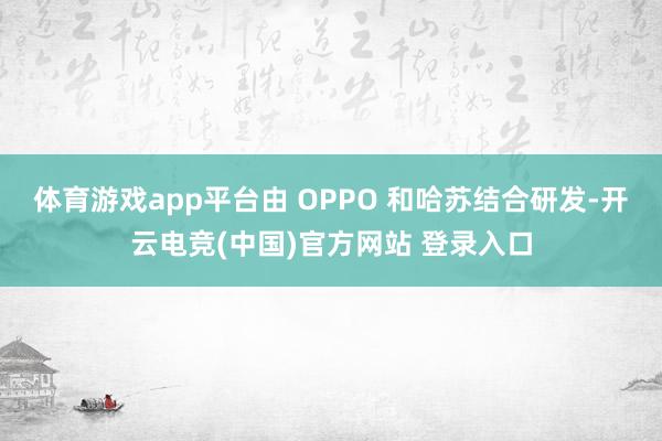 体育游戏app平台由 OPPO 和哈苏结合研发-开云电竞(中国)官方网站 登录入口