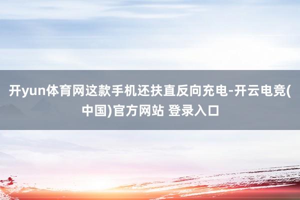 开yun体育网这款手机还扶直反向充电-开云电竞(中国)官方网站 登录入口