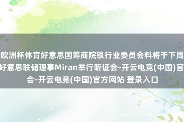 欧洲杯体育好意思国筹商院银行业委员会料将于下周就特朗普提名的好意思联储理事Miran举行听证会-开云电竞(中国)官方网站 登录入口