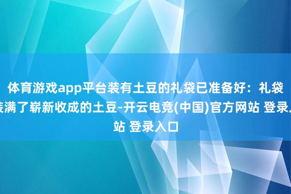 体育游戏app平台装有土豆的礼袋已准备好：礼袋里装满了崭新收成的土豆-开云电竞(中国)官方网站 登录入口