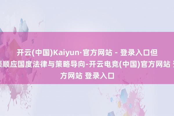 开云(中国)Kaiyun·官方网站 - 登录入口但全体仍须顺应国度法律与策略导向-开云电竞(中国)官方网站 登录入口