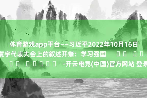 体育游戏app平台　　——习近平2022年10月16日在中国共产党第二十次寰宇代表大会上的叙述　　开端：学习强国      		  					  -开云电竞(中国)官方网站 登录入口