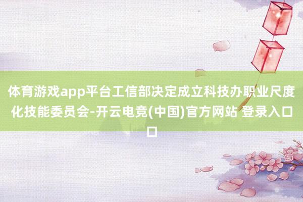 体育游戏app平台工信部决定成立科技办职业尺度化技能委员会-开云电竞(中国)官方网站 登录入口