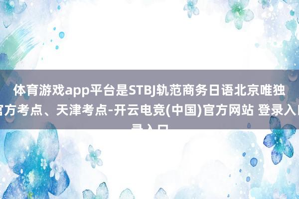 体育游戏app平台是STBJ轨范商务日语北京唯独官方考点、天津考点-开云电竞(中国)官方网站 登录入口