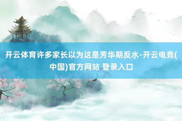 开云体育许多家长以为这是芳华期反水-开云电竞(中国)官方网站 登录入口