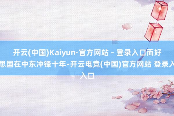 开云(中国)Kaiyun·官方网站 - 登录入口而好意思国在中东冲锋十年-开云电竞(中国)官方网站 登录入口